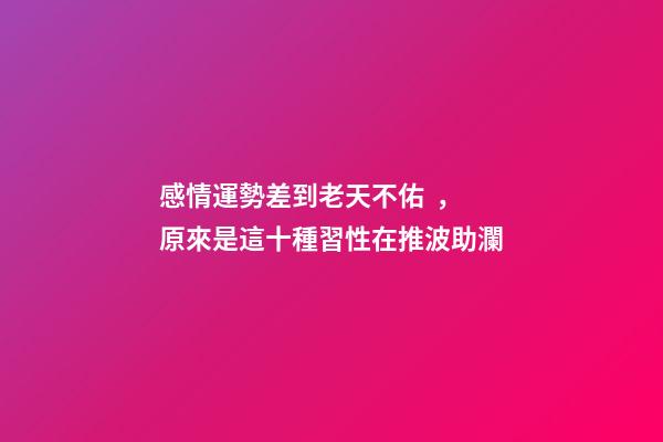 感情運勢差到老天不佑，原來是這十種習性在推波助瀾